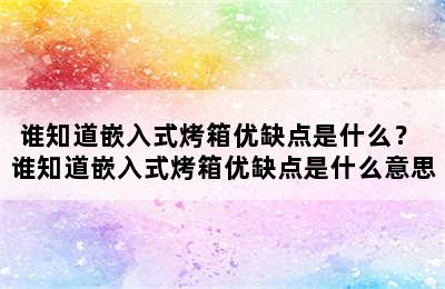 谁知道嵌入式烤箱优缺点是什么？ 谁知道嵌入式烤箱优缺点是什么意思